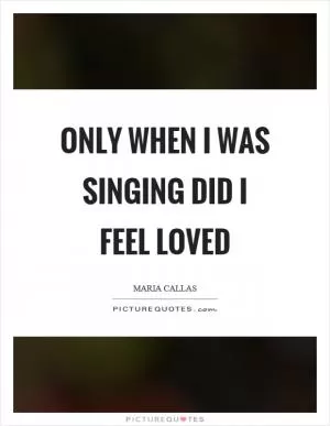 Only when I was singing did I feel loved Picture Quote #1