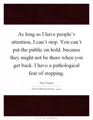 As long as I have people’s attention, I can’t stop. You can’t put the public on hold, because they might not be there when you get back. I have a pathological fear of stopping Picture Quote #1