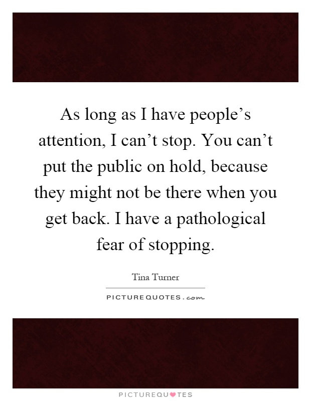 As long as I have people's attention, I can't stop. You can't put the public on hold, because they might not be there when you get back. I have a pathological fear of stopping Picture Quote #1