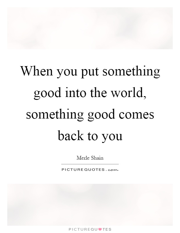When you put something good into the world, something good comes back to you Picture Quote #1