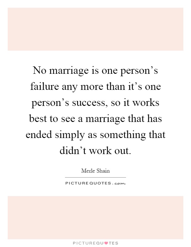No marriage is one person's failure any more than it's one person's success, so it works best to see a marriage that has ended simply as something that didn't work out Picture Quote #1