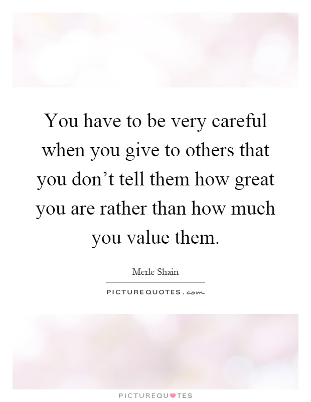 You have to be very careful when you give to others that you don't tell them how great you are rather than how much you value them Picture Quote #1