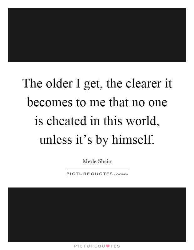 The older I get, the clearer it becomes to me that no one is cheated in this world, unless it's by himself Picture Quote #1