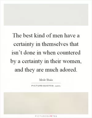 The best kind of men have a certainty in themselves that isn’t done in when countered by a certainty in their women, and they are much adored Picture Quote #1