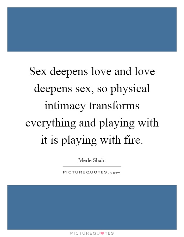 Sex deepens love and love deepens sex, so physical intimacy transforms everything and playing with it is playing with fire Picture Quote #1
