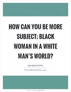 How can you be more subject; black woman in a white man’s world? Picture Quote #1