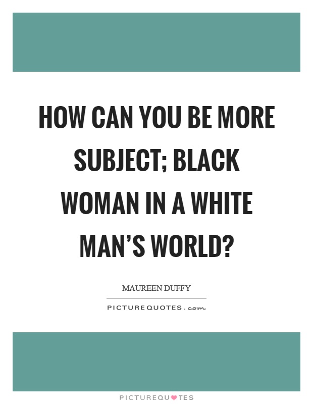 How can you be more subject; black woman in a white man's world? Picture Quote #1