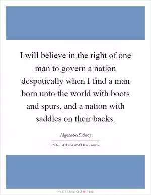 I will believe in the right of one man to govern a nation despotically when I find a man born unto the world with boots and spurs, and a nation with saddles on their backs Picture Quote #1