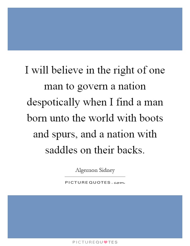 I will believe in the right of one man to govern a nation despotically when I find a man born unto the world with boots and spurs, and a nation with saddles on their backs Picture Quote #1