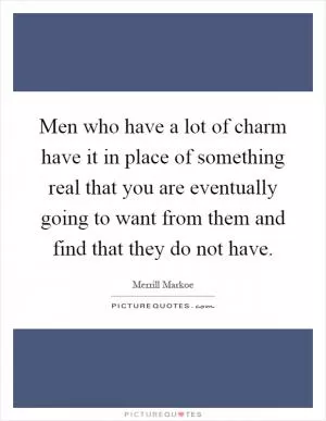 Men who have a lot of charm have it in place of something real that you are eventually going to want from them and find that they do not have Picture Quote #1
