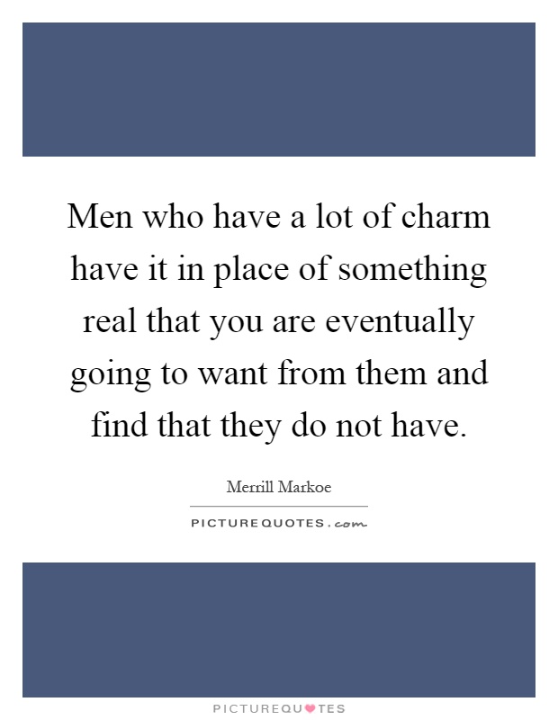 Men who have a lot of charm have it in place of something real that you are eventually going to want from them and find that they do not have Picture Quote #1