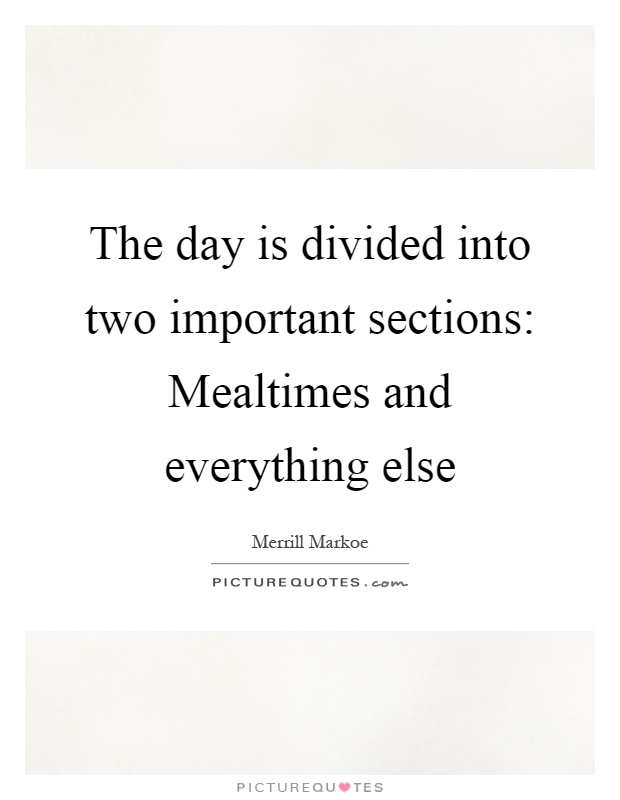 The day is divided into two important sections: Mealtimes and everything else Picture Quote #1