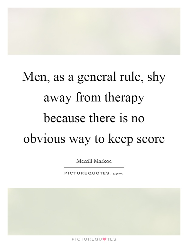 Men, as a general rule, shy away from therapy because there is no obvious way to keep score Picture Quote #1