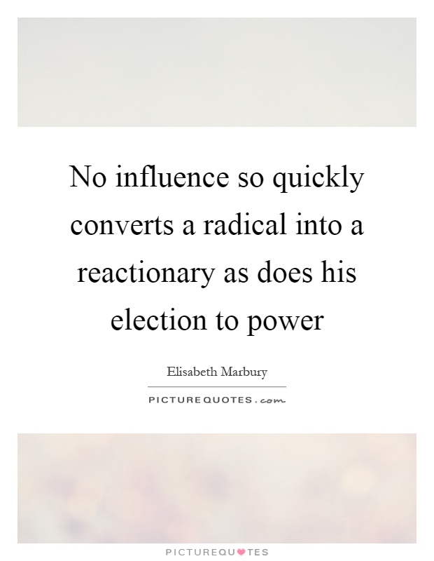 No influence so quickly converts a radical into a reactionary as does his election to power Picture Quote #1