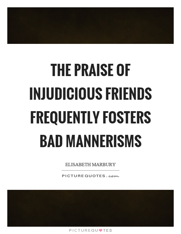 The praise of injudicious friends frequently fosters bad mannerisms Picture Quote #1
