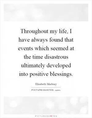 Throughout my life, I have always found that events which seemed at the time disastrous ultimately developed into positive blessings Picture Quote #1