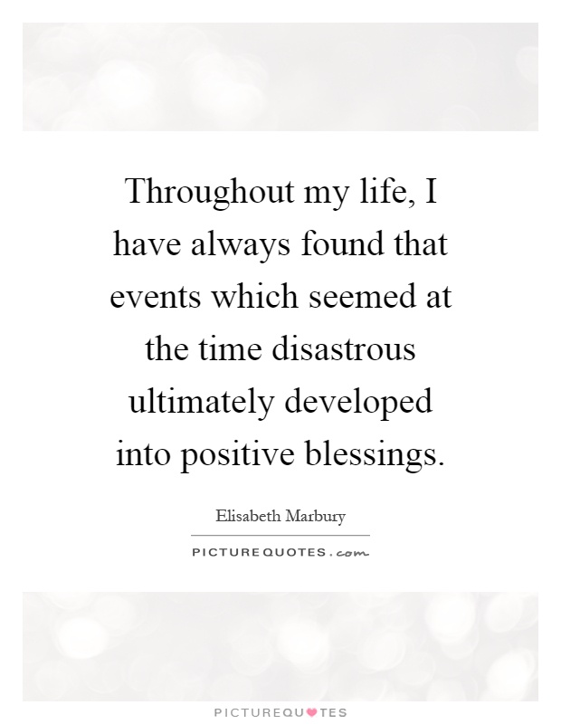 Throughout my life, I have always found that events which seemed at the time disastrous ultimately developed into positive blessings Picture Quote #1