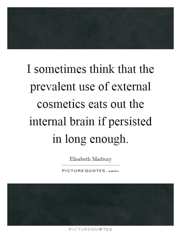 I sometimes think that the prevalent use of external cosmetics eats out the internal brain if persisted in long enough Picture Quote #1