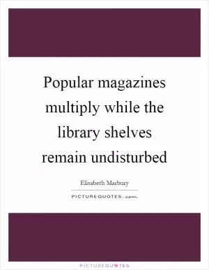 Popular magazines multiply while the library shelves remain undisturbed Picture Quote #1