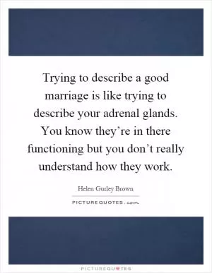 Trying to describe a good marriage is like trying to describe your adrenal glands. You know they’re in there functioning but you don’t really understand how they work Picture Quote #1