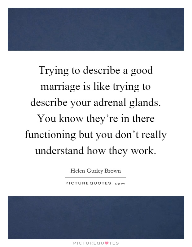 Trying to describe a good marriage is like trying to describe your adrenal glands. You know they're in there functioning but you don't really understand how they work Picture Quote #1