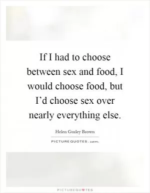 If I had to choose between sex and food, I would choose food, but I’d choose sex over nearly everything else Picture Quote #1