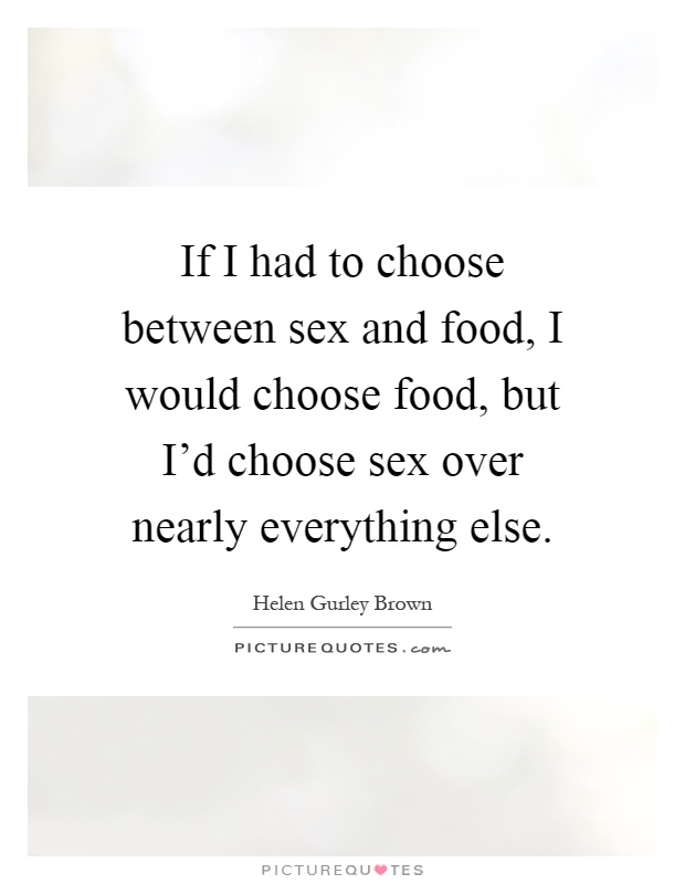 If I had to choose between sex and food, I would choose food, but I'd choose sex over nearly everything else Picture Quote #1