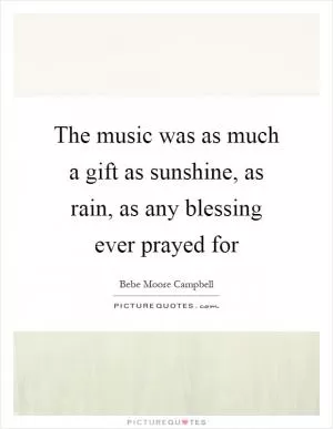 The music was as much a gift as sunshine, as rain, as any blessing ever prayed for Picture Quote #1
