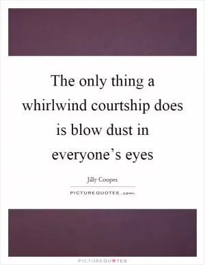The only thing a whirlwind courtship does is blow dust in everyone’s eyes Picture Quote #1