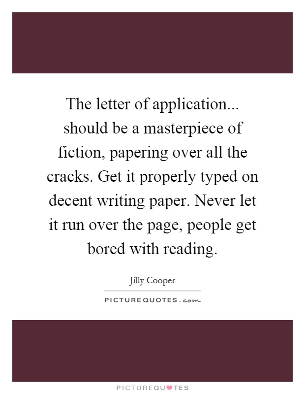 The letter of application... should be a masterpiece of fiction, papering over all the cracks. Get it properly typed on decent writing paper. Never let it run over the page, people get bored with reading Picture Quote #1