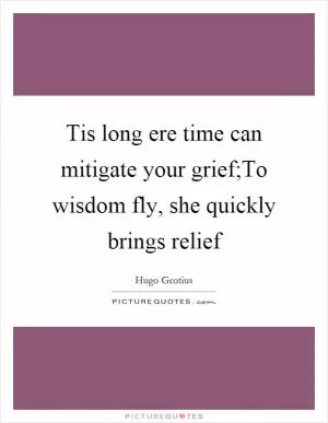 Tis long ere time can mitigate your grief;To wisdom fly, she quickly brings relief Picture Quote #1
