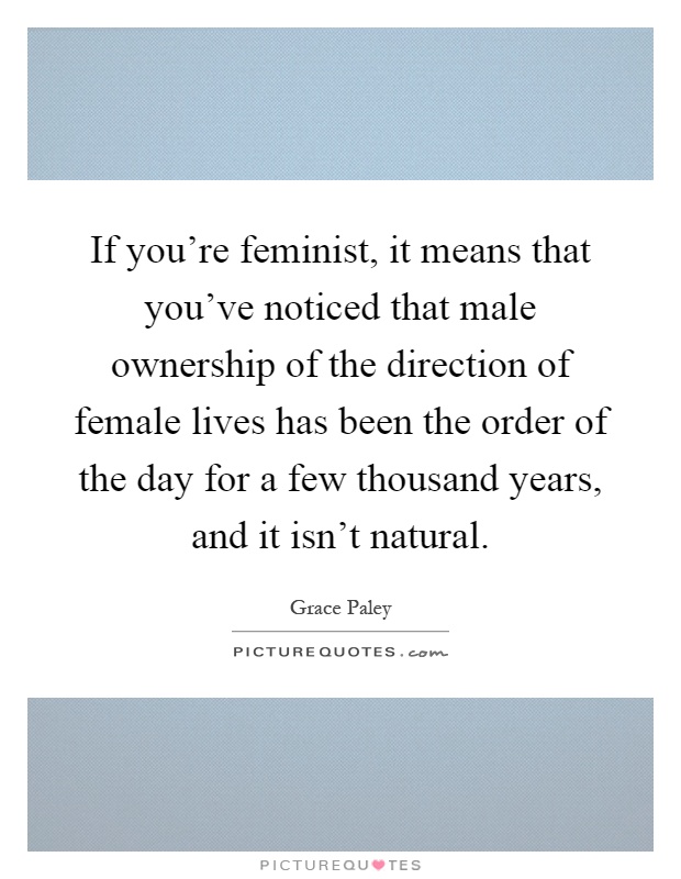 If you're feminist, it means that you've noticed that male ownership of the direction of female lives has been the order of the day for a few thousand years, and it isn't natural Picture Quote #1