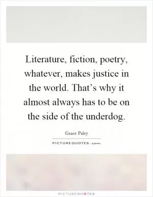 Literature, fiction, poetry, whatever, makes justice in the world. That’s why it almost always has to be on the side of the underdog Picture Quote #1