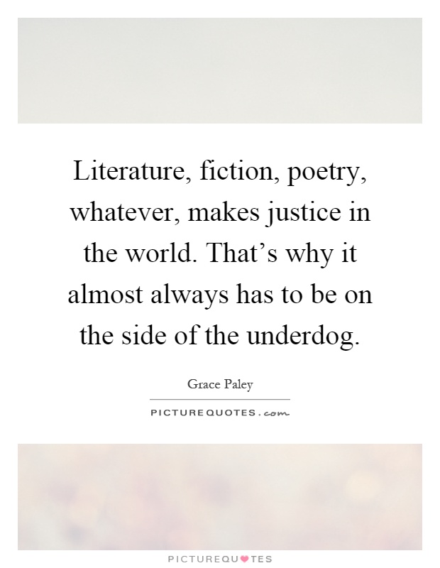 Literature, fiction, poetry, whatever, makes justice in the world. That's why it almost always has to be on the side of the underdog Picture Quote #1