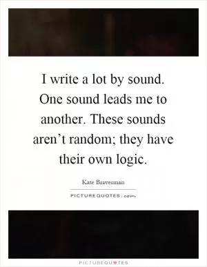 I write a lot by sound. One sound leads me to another. These sounds aren’t random; they have their own logic Picture Quote #1