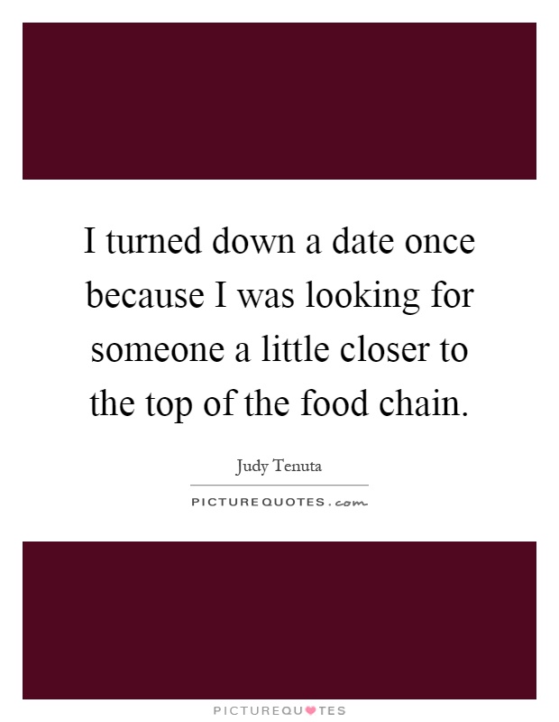 I turned down a date once because I was looking for someone a little closer to the top of the food chain Picture Quote #1
