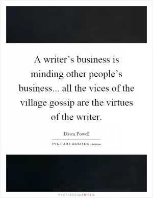 A writer’s business is minding other people’s business... all the vices of the village gossip are the virtues of the writer Picture Quote #1