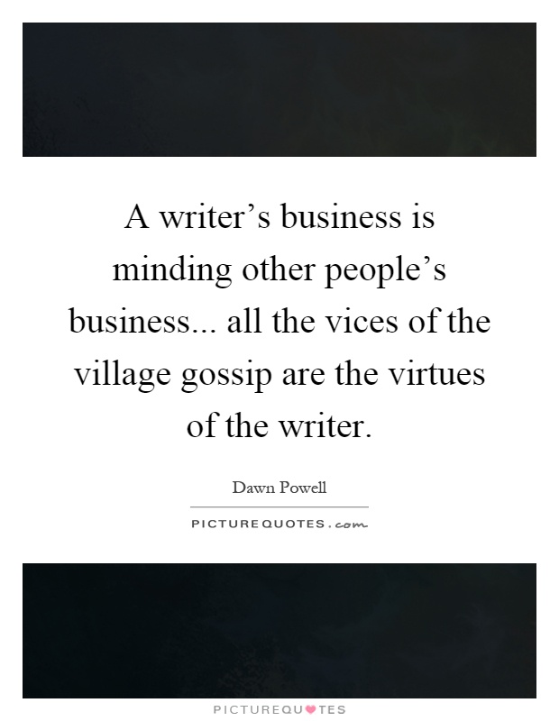 A writer's business is minding other people's business... all the vices of the village gossip are the virtues of the writer Picture Quote #1
