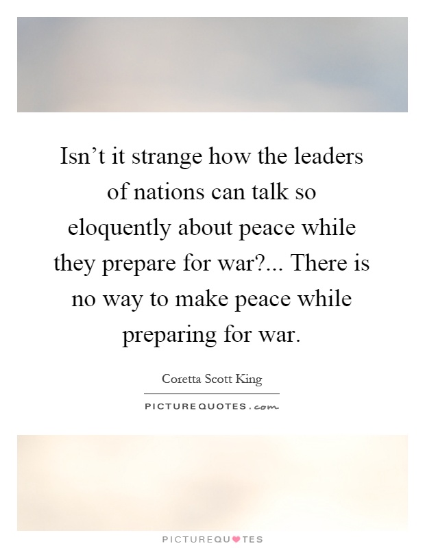Isn't it strange how the leaders of nations can talk so eloquently about peace while they prepare for war?... There is no way to make peace while preparing for war Picture Quote #1