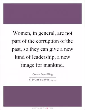 Women, in general, are not part of the corruption of the past, so they can give a new kind of leadership, a new image for mankind Picture Quote #1