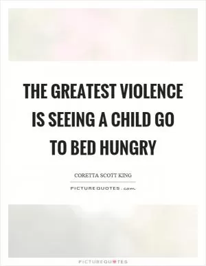 The greatest violence is seeing a child go to bed hungry Picture Quote #1