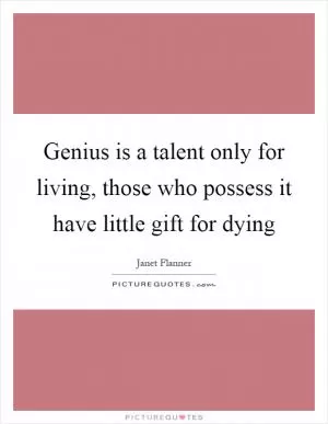 Genius is a talent only for living, those who possess it have little gift for dying Picture Quote #1