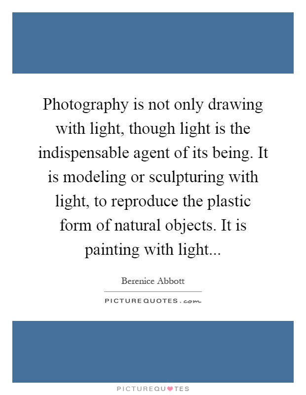 Photography is not only drawing with light, though light is the indispensable agent of its being. It is modeling or sculpturing with light, to reproduce the plastic form of natural objects. It is painting with light Picture Quote #1