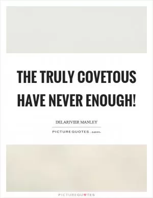 The truly covetous have never enough! Picture Quote #1