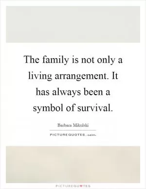 The family is not only a living arrangement. It has always been a symbol of survival Picture Quote #1
