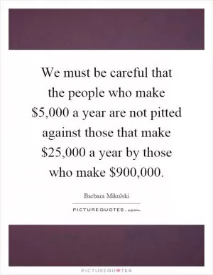 We must be careful that the people who make $5,000 a year are not pitted against those that make $25,000 a year by those who make $900,000 Picture Quote #1