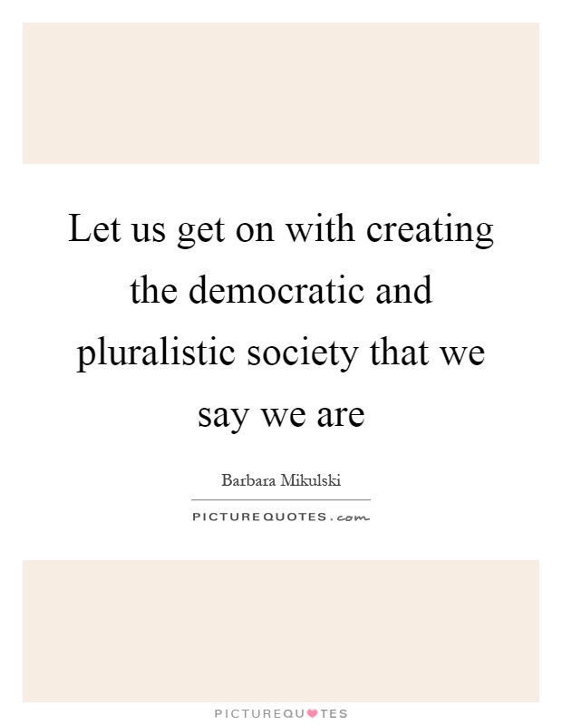 Let us get on with creating the democratic and pluralistic society that we say we are Picture Quote #1