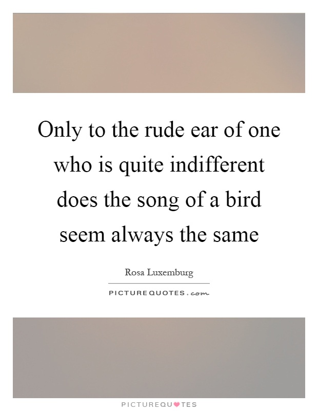 Only to the rude ear of one who is quite indifferent does the song of a bird seem always the same Picture Quote #1