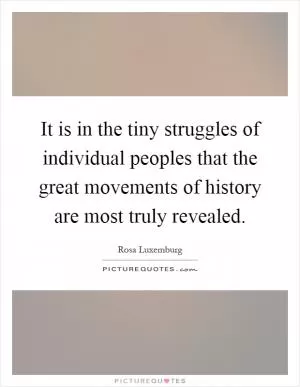 It is in the tiny struggles of individual peoples that the great movements of history are most truly revealed Picture Quote #1