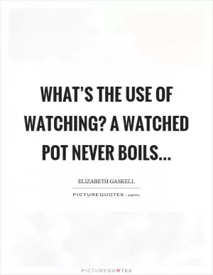 What’s the use of watching? A watched pot never boils Picture Quote #1